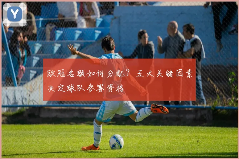 欧冠名额如何分配？五大关键因素决定球队参赛资格