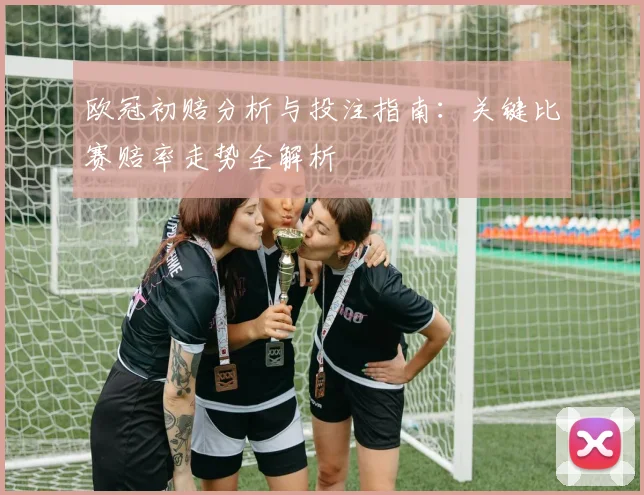 欧冠初赔分析与投注指南：关键比赛赔率走势全解析