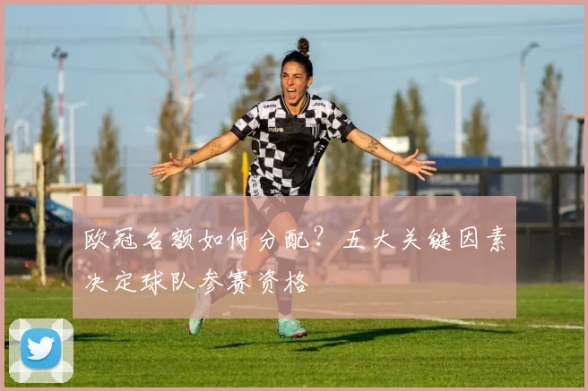 欧冠名额如何分配？五大关键因素决定球队参赛资格