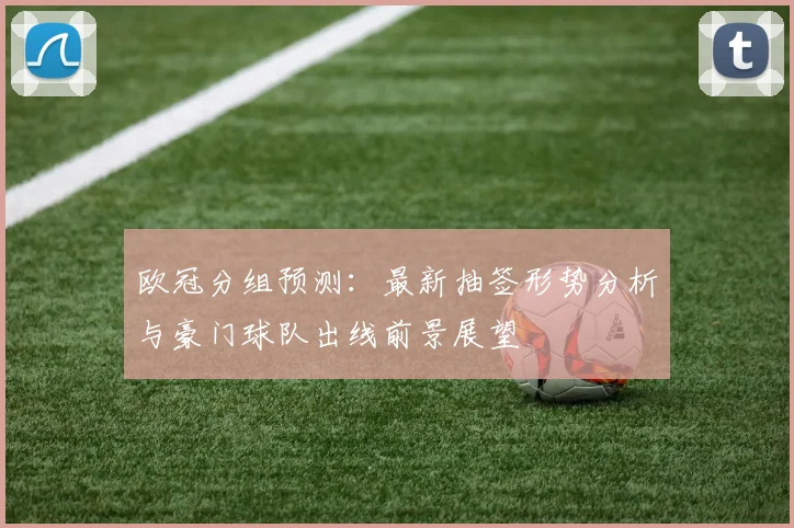 欧冠分组预测：最新抽签形势分析与豪门球队出线前景展望