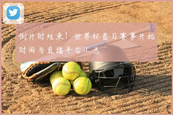 倒计时结束！世界杯首日赛事开始时间与直播平台汇总