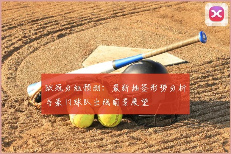 欧冠分组预测：最新抽签形势分析与豪门球队出线前景展望