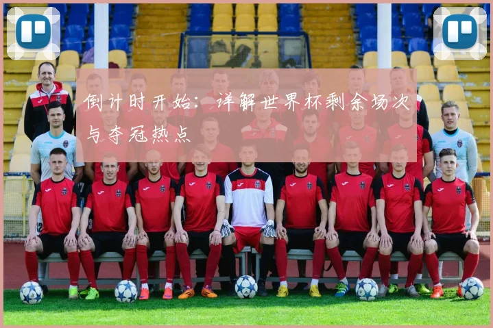 倒计时开始：详解世界杯剩余场次与夺冠热点