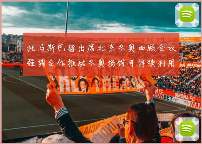 托马斯巴赫出席北京冬奥回顾会议强调合作推动冬奥场馆可持续利用