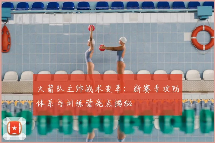 火箭队主帅战术变革：新赛季攻防体系与训练营亮点揭秘