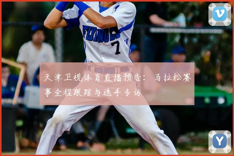 天津卫视体育直播预告：马拉松赛事全程跟踪与选手专访