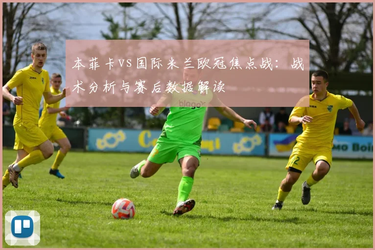 本菲卡vs国际米兰欧冠焦点战：战术分析与赛后数据解读