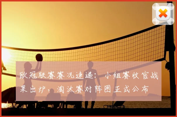 欧冠联赛赛况速递：小组赛收官战果出炉，淘汰赛对阵图正式公布