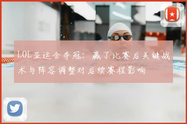 LOL亚运会夺冠:赢了比赛后关键战术与阵容调整对后续赛程影响