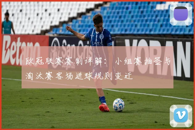欧冠联赛赛制详解：小组赛抽签与淘汰赛客场进球规则变迁