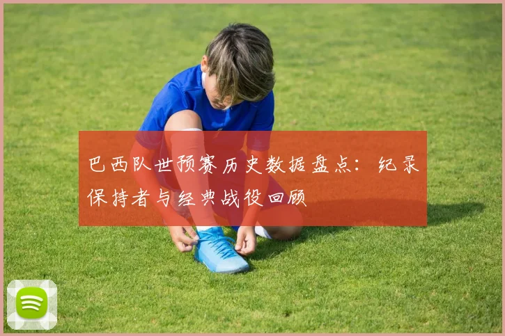 巴西队世预赛历史数据盘点：纪录保持者与经典战役回顾