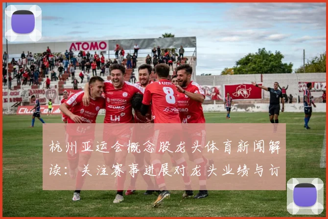 杭州亚运会概念股龙头体育新闻解读：关注赛事进展对龙头业绩与订单的影响