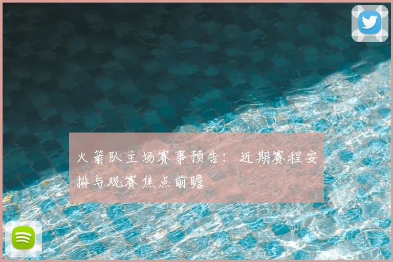 火箭队主场赛事预告：近期赛程安排与观赛焦点前瞻